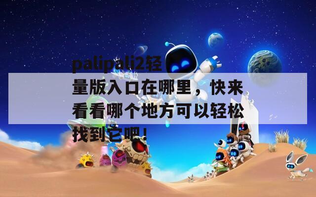 palipali2轻量版入口在哪里，快来看看哪个地方可以轻松找到它吧！