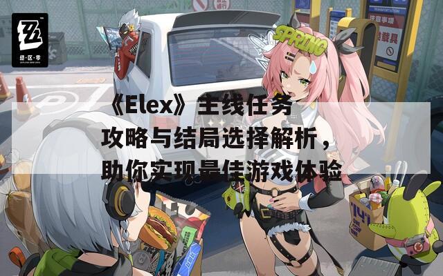 《Elex》主线任务攻略与结局选择解析，助你实现最佳游戏体验