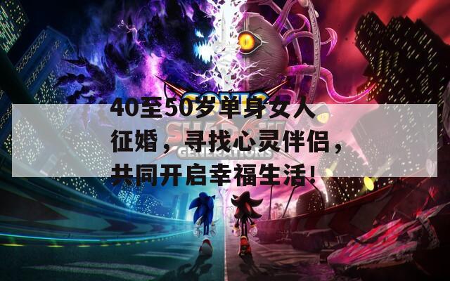 40至50岁单身女人征婚，寻找心灵伴侣，共同开启幸福生活！