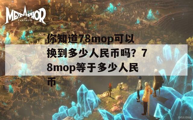 你知道78mop可以换到多少人民币吗？78mop等于多少人民币