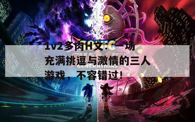 1v2多肉H文：一场充满挑逗与激情的三人游戏，不容错过！