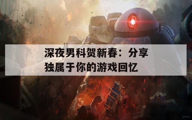 深夜男科贺新春：分享独属于你的游戏回忆