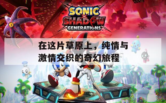 在这片草原上，纯情与激情交织的奇幻旅程
