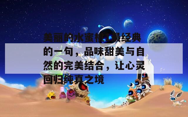 美丽的水蜜桃1最经典的一句，品味甜美与自然的完美结合，让心灵回归纯真之境