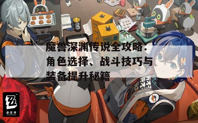 魔兽深渊传说全攻略：角色选择、战斗技巧与装备提升秘籍