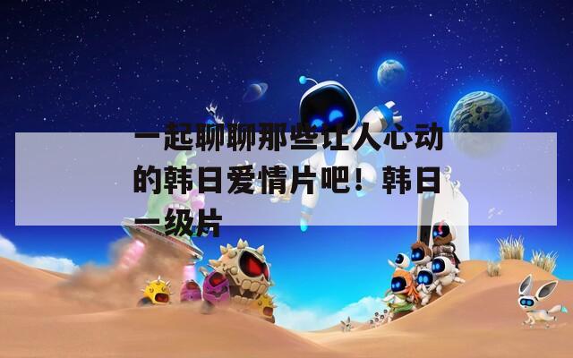 一起聊聊那些让人心动的韩日爱情片吧！韩日一级片