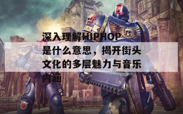 深入理解HIPHOP是什么意思，揭开街头文化的多层魅力与音乐内涵