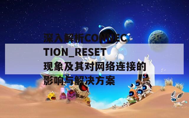 深入解析CONNECTION_RESET现象及其对网络连接的影响与解决方案
