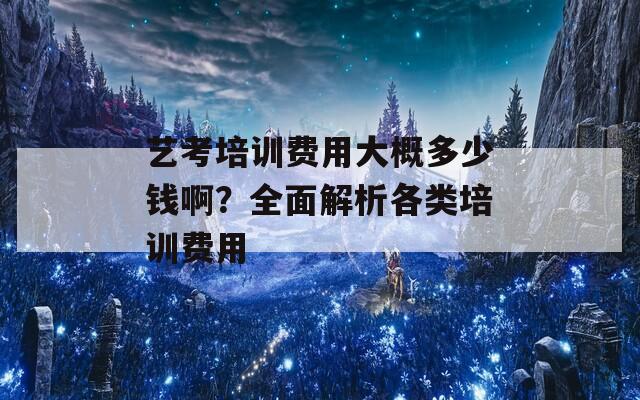 艺考培训费用大概多少钱啊？全面解析各类培训费用