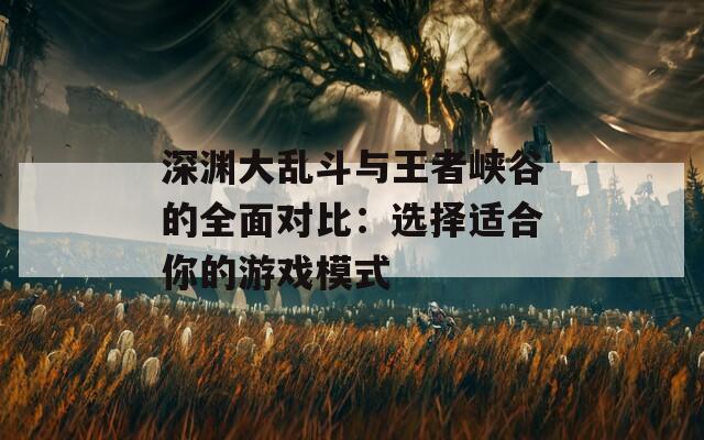 深渊大乱斗与王者峡谷的全面对比：选择适合你的游戏模式