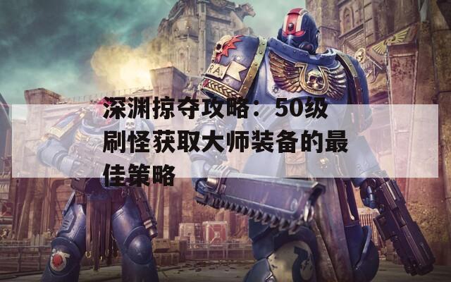深渊掠夺攻略：50级刷怪获取大师装备的最佳策略