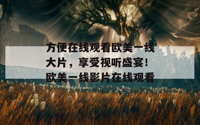 方便在线观看欧美一线大片，享受视听盛宴！欧美一线影片在线观看