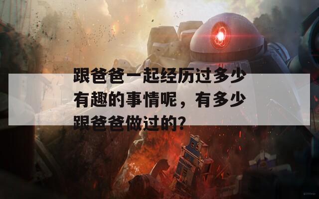 跟爸爸一起经历过多少有趣的事情呢，有多少跟爸爸做过的？