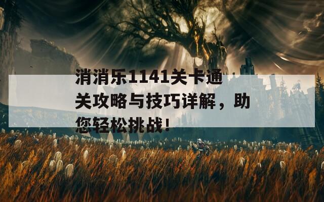 消消乐1141关卡通关攻略与技巧详解，助您轻松挑战！
