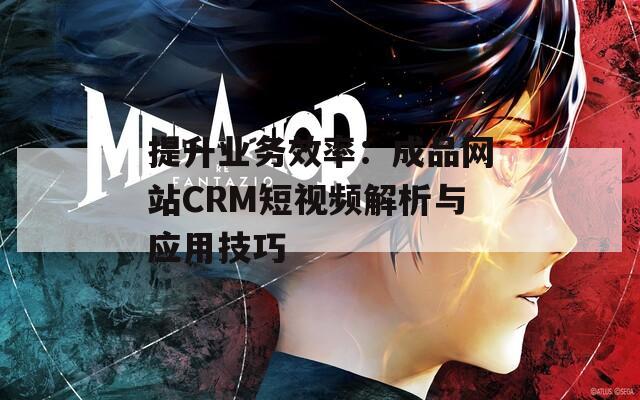 提升业务效率：成品网站CRM短视频解析与应用技巧