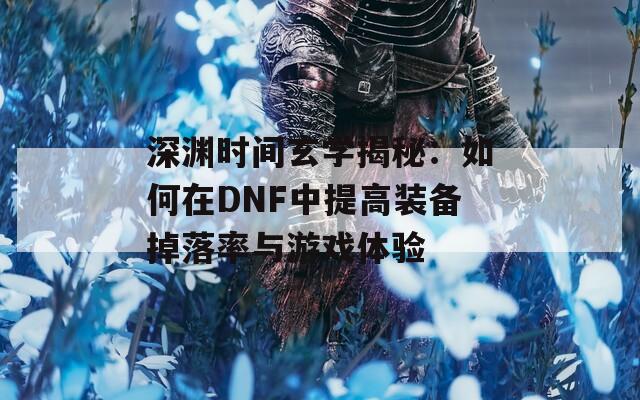 深渊时间玄学揭秘：如何在DNF中提高装备掉落率与游戏体验