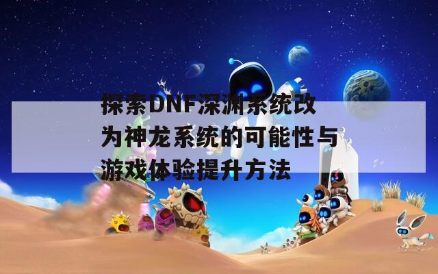 探索DNF深渊系统改为神龙系统的可能性与游戏体验提升方法