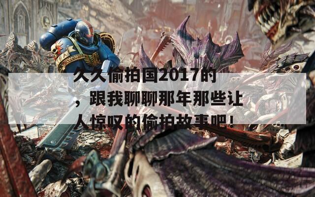 久久偷拍国2017的，跟我聊聊那年那些让人惊叹的偷拍故事吧！