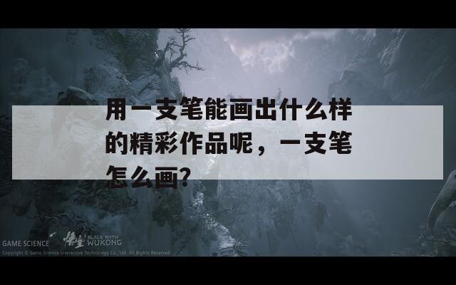 用一支笔能画出什么样的精彩作品呢，一支笔怎么画？