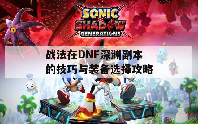 战法在DNF深渊副本的技巧与装备选择攻略
