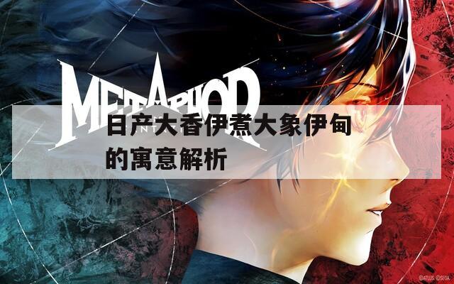 日产大香伊煮大象伊甸的寓意解析