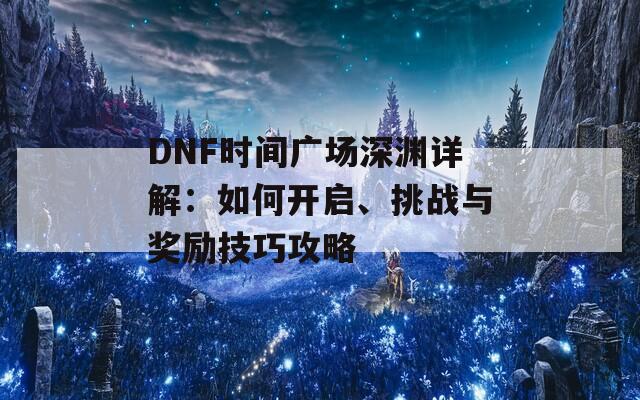 DNF时间广场深渊详解：如何开启、挑战与奖励技巧攻略