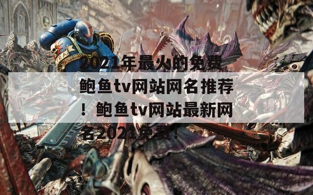 2021年最火的免费鲍鱼tv网站网名推荐！鲍鱼tv网站最新网名2021免费！