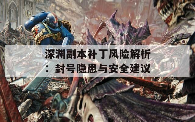 深渊副本补丁风险解析：封号隐患与安全建议