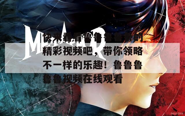 快来看看鲁鲁鲁鲁鲁的精彩视频吧，带你领略不一样的乐趣！鲁鲁鲁鲁鲁视频在线观看
