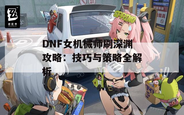 DNF女机械师刷深渊攻略：技巧与策略全解析