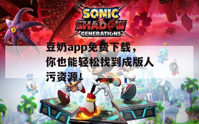 豆奶app免费下载，你也能轻松找到成版人污资源！