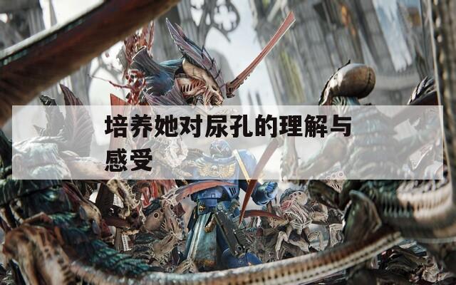 培养她对尿孔的理解与感受