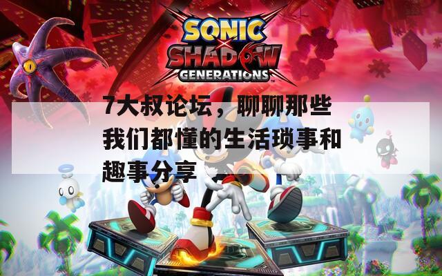 7大叔论坛，聊聊那些我们都懂的生活琐事和趣事分享