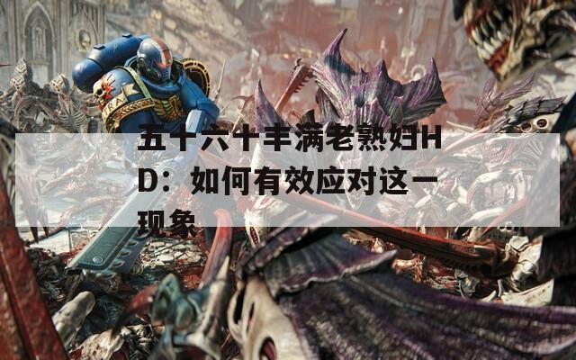 五十六十丰满老熟妇HD：如何有效应对这一现象