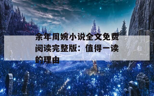 余年周婉小说全文免费阅读完整版：值得一读的理由