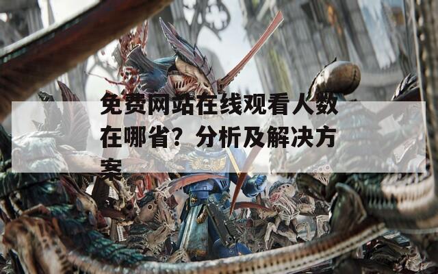 免费网站在线观看人数在哪省？分析及解决方案