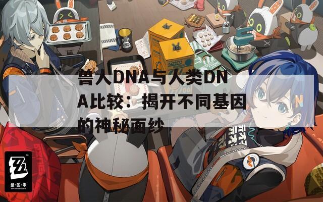 兽人DNA与人类DNA比较：揭开不同基因的神秘面纱