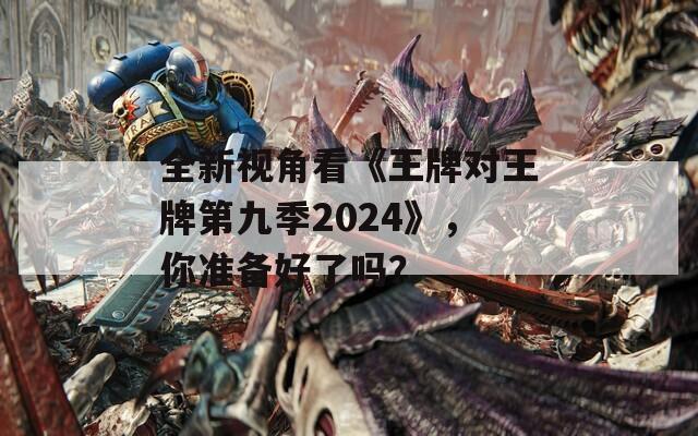 全新视角看《王牌对王牌第九季2024》，你准备好了吗？