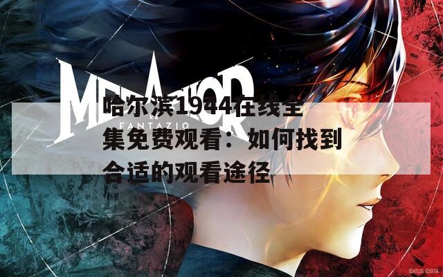 哈尔滨1944在线全集免费观看：如何找到合适的观看途径