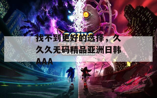 找不到更好的选择，久久久无码精品亚洲日韩AAA