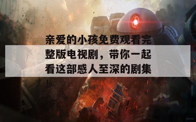 亲爱的小孩免费观看完整版电视剧，带你一起看这部感人至深的剧集！