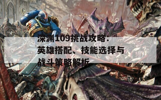深渊109挑战攻略：英雄搭配、技能选择与战斗策略解析