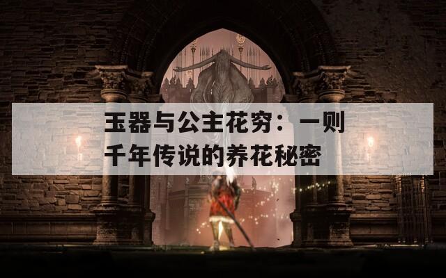 玉器与公主花穷：一则千年传说的养花秘密