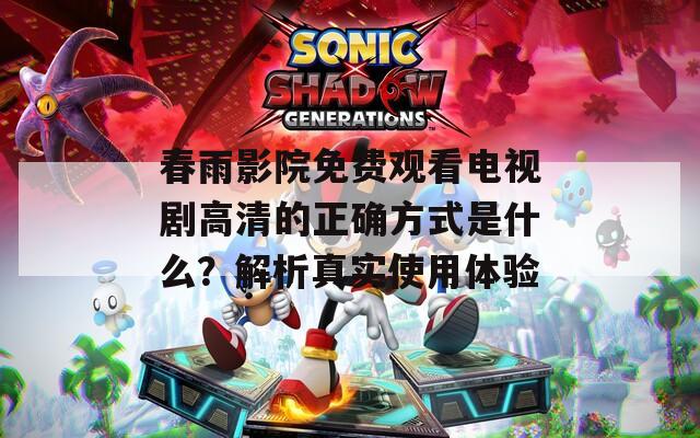 春雨影院免费观看电视剧高清的正确方式是什么？解析真实使用体验