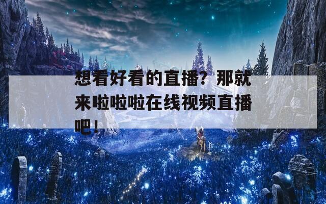 想看好看的直播？那就来啦啦啦在线视频直播吧！