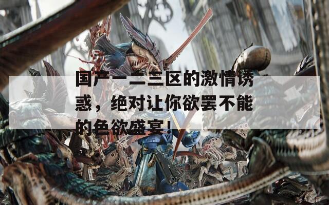 国产一二三区的激情诱惑，绝对让你欲罢不能的色欲盛宴！
