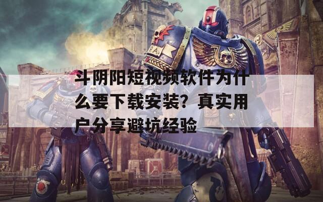 斗阴阳短视频软件为什么要下载安装？真实用户分享避坑经验
