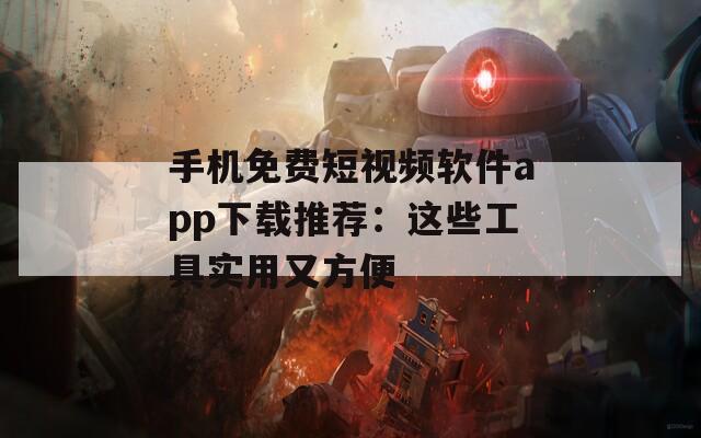 手机免费短视频软件app下载推荐：这些工具实用又方便