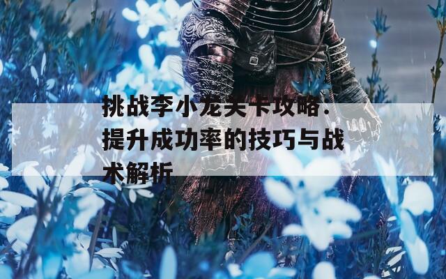 挑战李小龙关卡攻略：提升成功率的技巧与战术解析