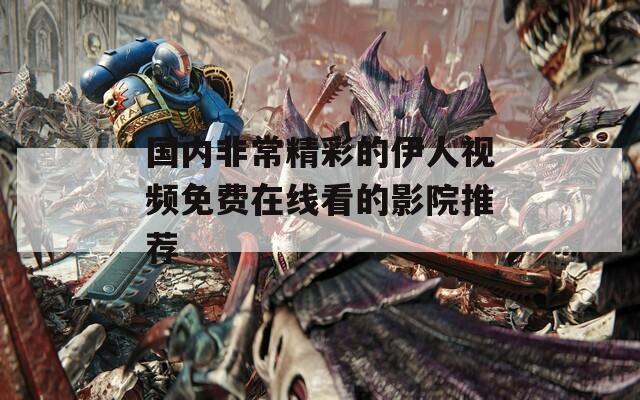 国内非常精彩的伊人视频免费在线看的影院推荐